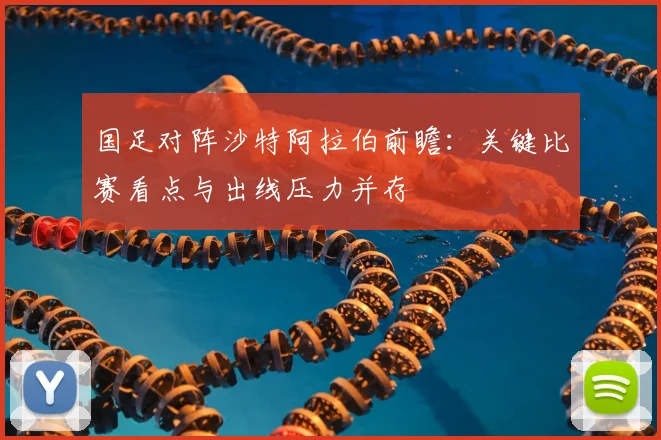 国足对阵沙特阿拉伯前瞻：关键比赛看点与出线压力并存
