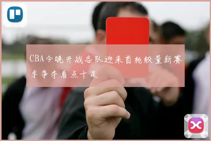 CBA今晚开战各队迎来首轮较量新赛季争夺看点十足