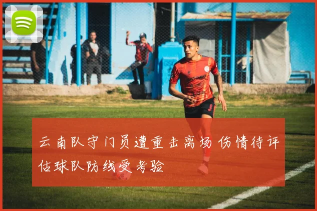 云南队守门员遭重击离场 伤情待评估球队防线受考验