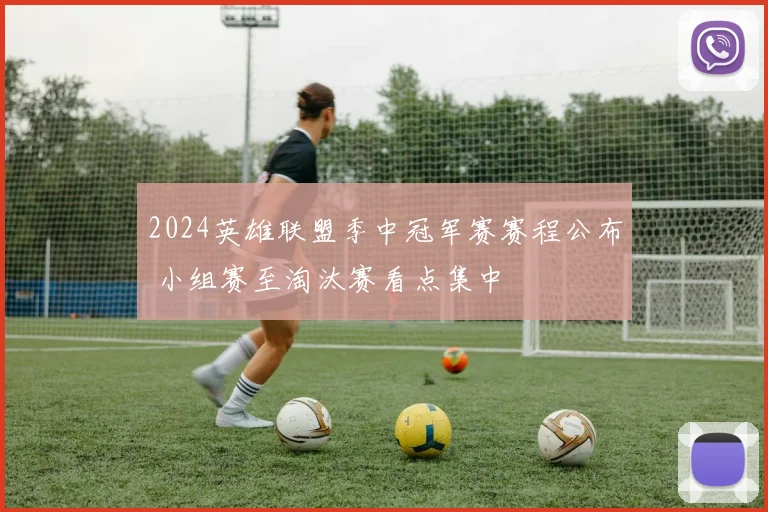 2024英雄联盟季中冠军赛赛程公布 小组赛至淘汰赛看点集中
