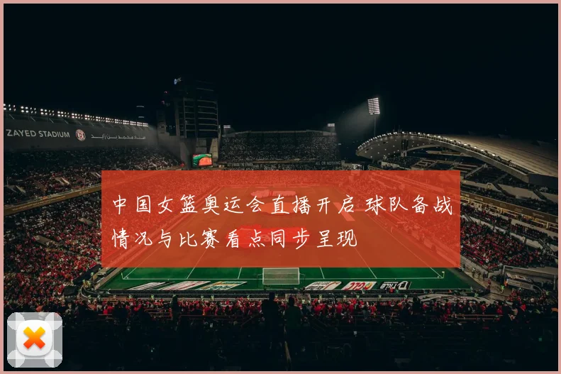中国女篮奥运会直播开启 球队备战情况与比赛看点同步呈现