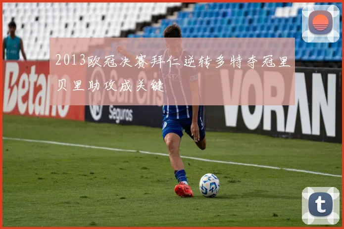 2013欧冠决赛拜仁逆转多特夺冠里贝里助攻成关键
