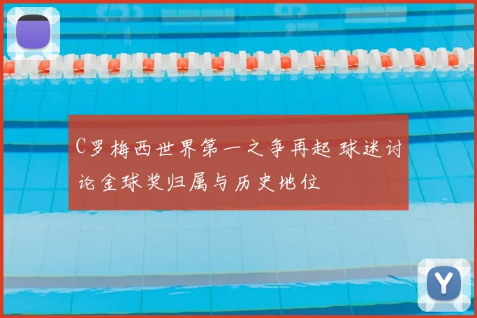 C罗梅西世界第一之争再起 球迷讨论金球奖归属与历史地位