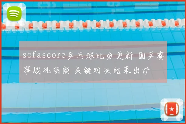 sofascore乒乓球比分更新 国乒赛事战况明朗 关键对决结果出炉