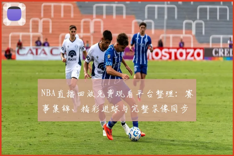 NBA直播回放免费观看平台整理：赛事集锦、精彩进球与完整录像同步更新