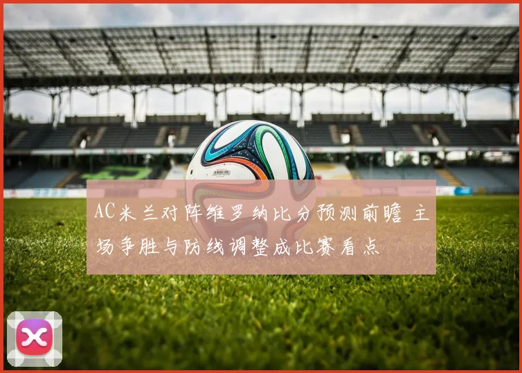 AC米兰对阵维罗纳比分预测前瞻 主场争胜与防线调整成比赛看点