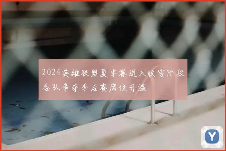 2024英雄联盟夏季赛进入收官阶段各队争夺季后赛席位升温