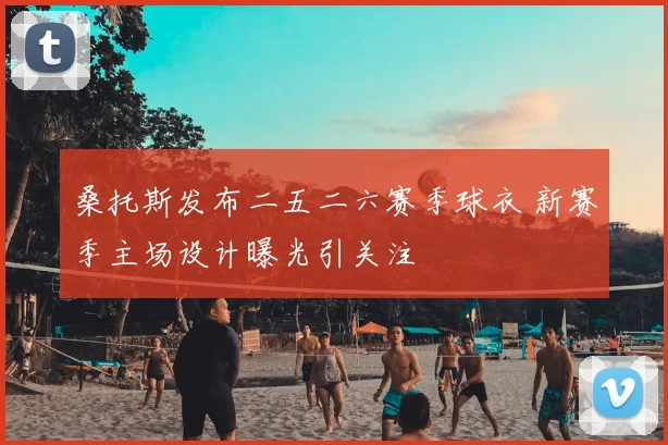 桑托斯发布二五二六赛季球衣 新赛季主场设计曝光引关注