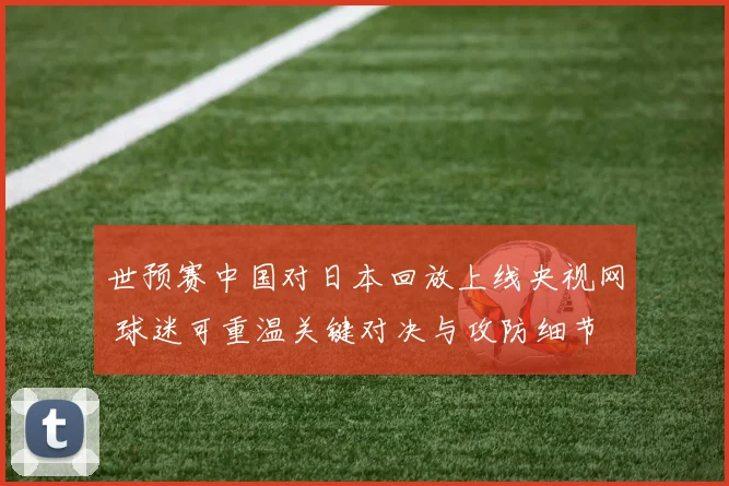 世预赛中国对日本回放上线央视网 球迷可重温关键对决与攻防细节