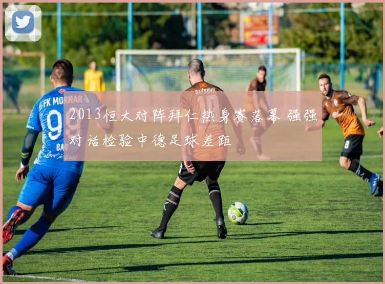 2013恒大对阵拜仁热身赛落幕 强强对话检验中德足球差距