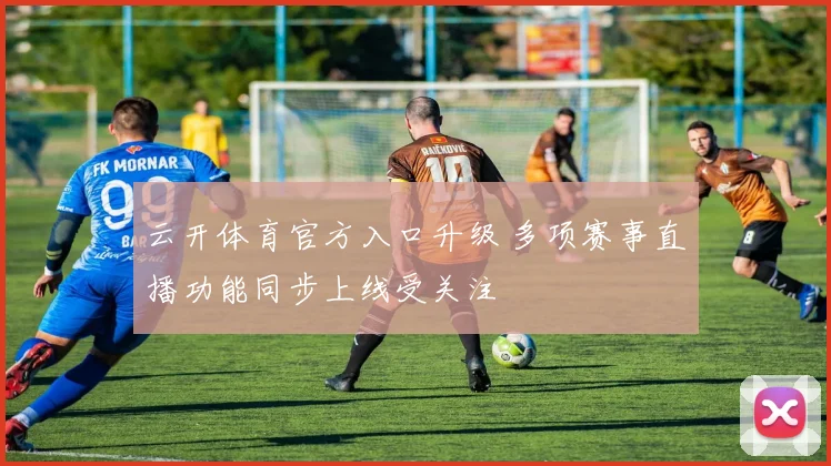 云开体育官方入口升级 多项赛事直播功能同步上线受关注