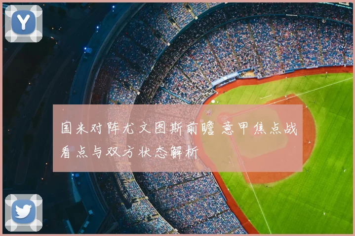 国米对阵尤文图斯前瞻 意甲焦点战看点与双方状态解析