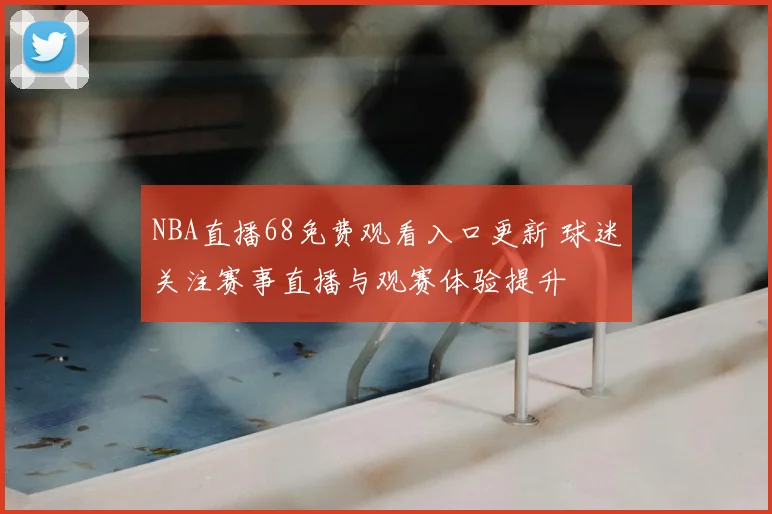 NBA直播68免费观看入口更新 球迷关注赛事直播与观赛体验提升