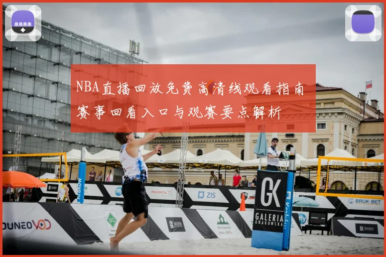NBA直播回放免费高清线观看指南 赛事回看入口与观赛要点解析