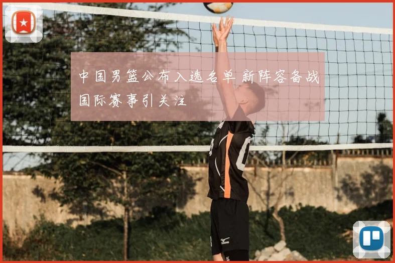 中国男篮公布入选名单 新阵容备战国际赛事引关注