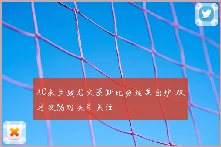 AC米兰战尤文图斯比分结果出炉 双方攻防对决引关注