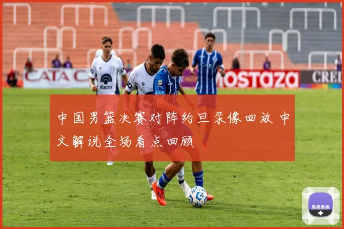 中国男篮决赛对阵约旦录像回放 中文解说全场看点回顾