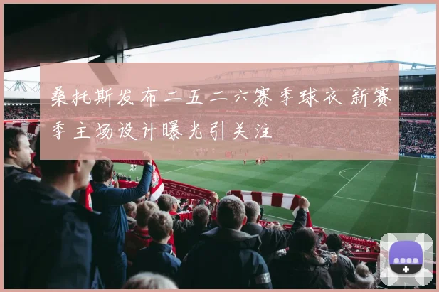 桑托斯发布二五二六赛季球衣 新赛季主场设计曝光引关注