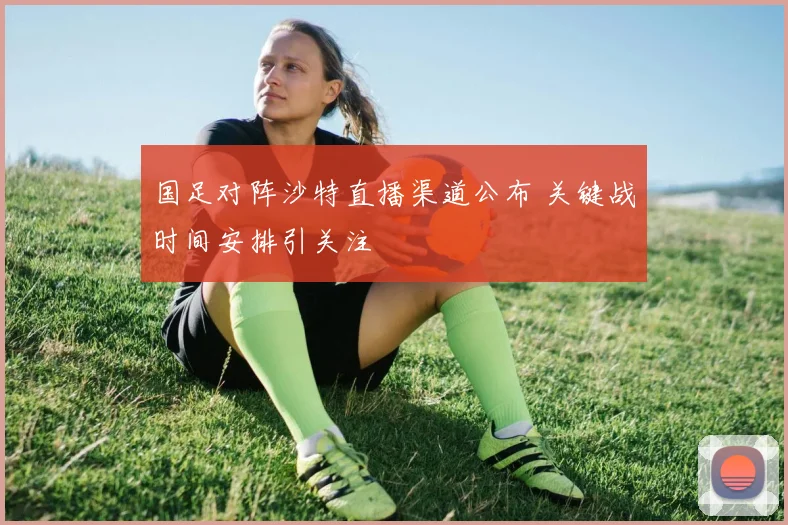 国足对阵沙特直播渠道公布 关键战时间安排引关注