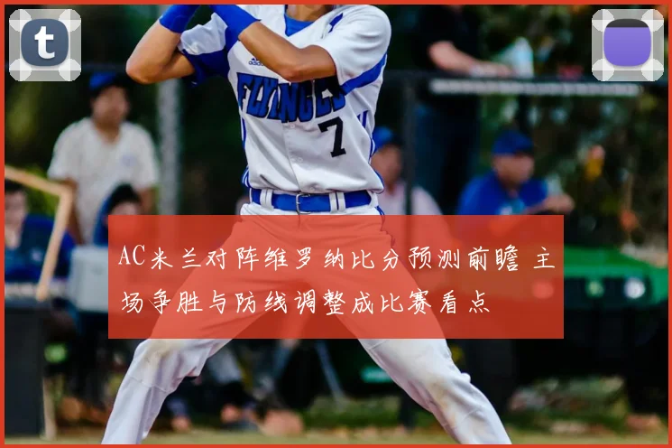 AC米兰对阵维罗纳比分预测前瞻 主场争胜与防线调整成比赛看点
