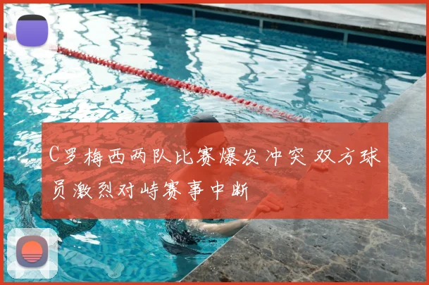 C罗梅西两队比赛爆发冲突 双方球员激烈对峙赛事中断