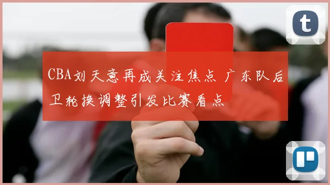 CBA刘天意再成关注焦点 广东队后卫轮换调整引发比赛看点
