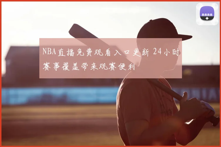NBA直播免费观看入口更新 24小时赛事覆盖带来观赛便利