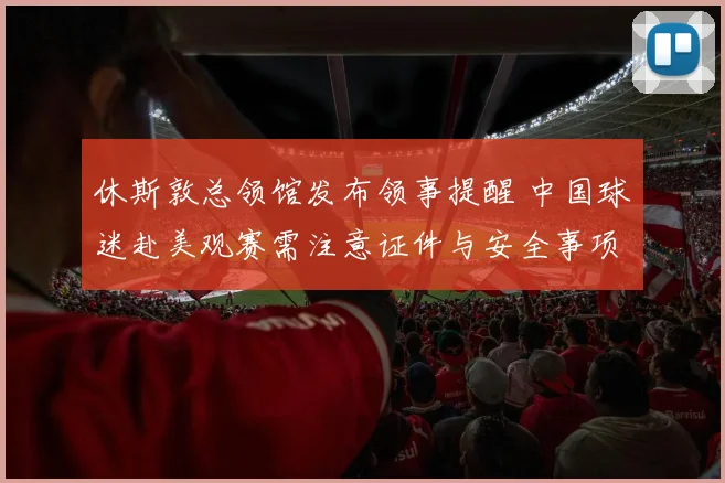 休斯敦总领馆发布领事提醒 中国球迷赴美观赛需注意证件与安全事项