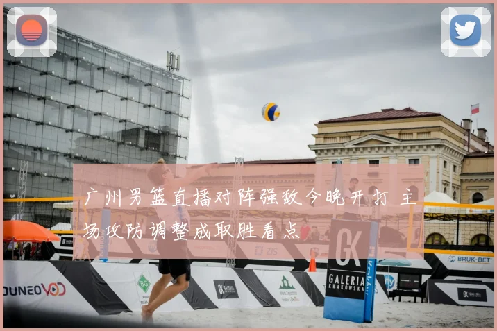 广州男篮直播对阵强敌今晚开打 主场攻防调整成取胜看点